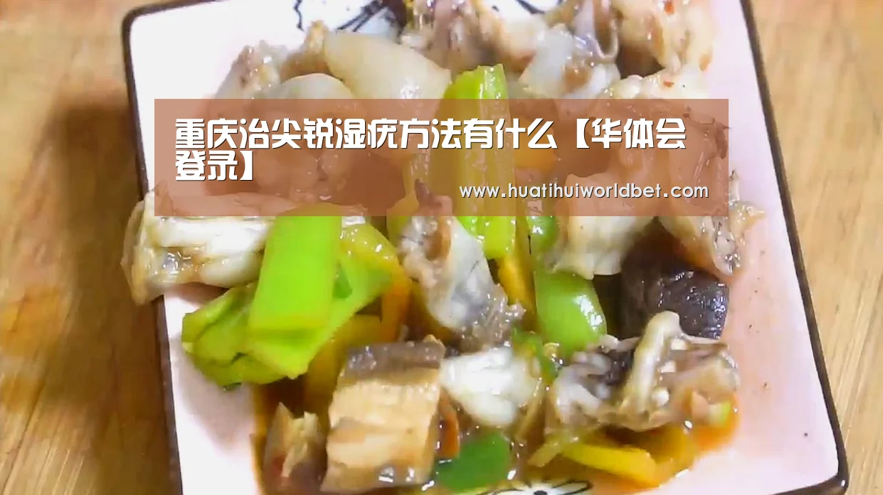 重庆治尖锐湿疣方法有什么【华体会登录】(图3) 华体会真人